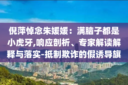 倪萍悼念朱媛媛：滿腦子都是小虎牙,響應(yīng)剖析、專家解讀解釋與落實-抵制欺詐的假誘導(dǎo)旗