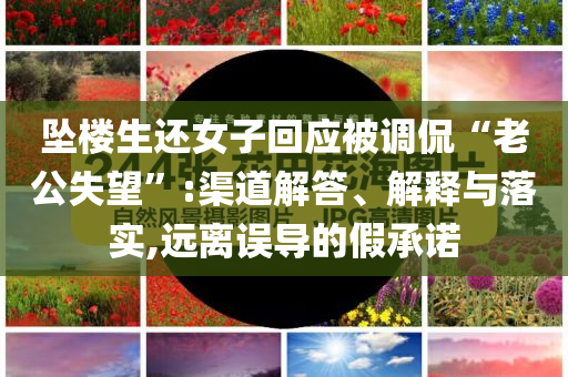 墜樓生還女子回應(yīng)被調(diào)侃“老公失望”:渠道解答、解釋與落實,遠離誤導(dǎo)的假承諾