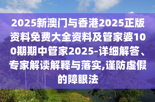 2025新澳門與香港2025正版資料免費大全資料及管家婆100期期中管家2025-詳細解答、專家解讀解釋與落實,謹防虛假的障眼法