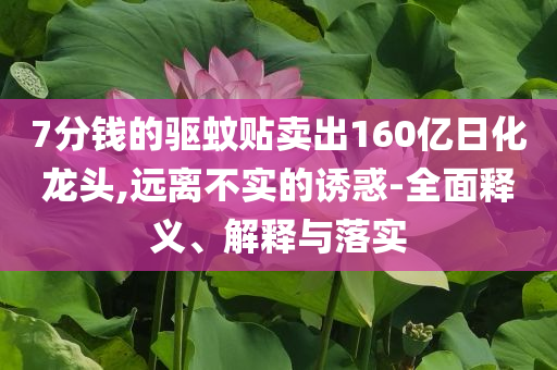 7分錢的驅(qū)蚊貼賣出160億日化龍頭,遠離不實的誘惑-全面釋義、解釋與落實