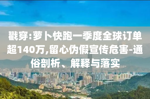 戳穿:蘿卜快跑一季度全球訂單超140萬,留心偽假宣傳危害-通俗剖析、解釋與落實