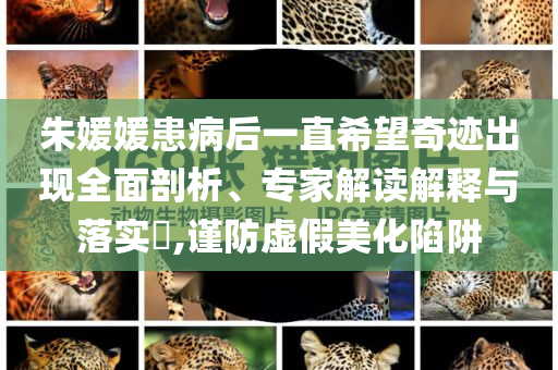 朱媛媛患病后一直希望奇跡出現(xiàn)全面剖析、專家解讀解釋與落實?,謹防虛假美化陷阱
