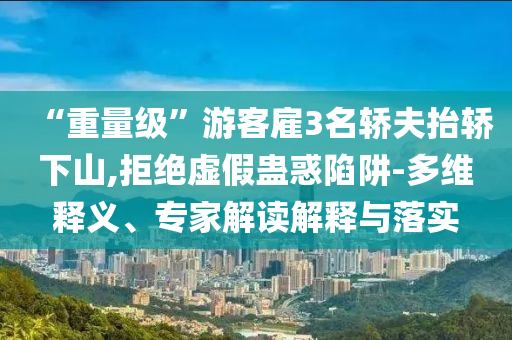 “重量級”游客雇3名轎夫抬轎下山,拒絕虛假蠱惑陷阱-多維釋義、專家解讀解釋與落實(shí)