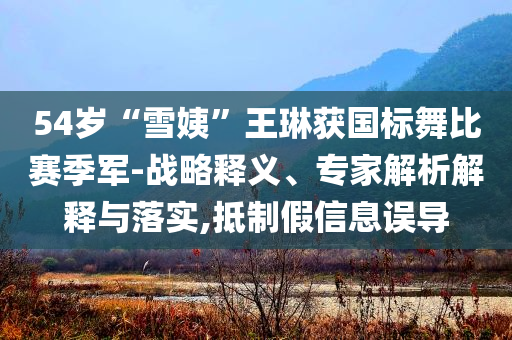 54歲“雪姨”王琳獲國(guó)標(biāo)舞比賽季軍-戰(zhàn)略釋義、專家解析解釋與落實(shí),抵制假信息誤導(dǎo)