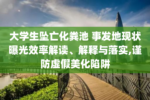 大學生墜亡化糞池 事發(fā)地現(xiàn)狀曝光效率解讀、解釋與落實,謹防虛假美化陷阱