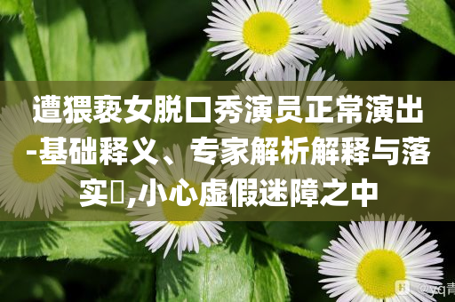 遭猥褻女脫口秀演員正常演出-基礎釋義、專家解析解釋與落實?,小心虛假迷障之中