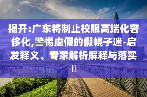 揭開:廣東將制止校服高端化奢侈化,警惕虛假的假幌子迷-啟發(fā)釋義、專家解析解釋與落實?