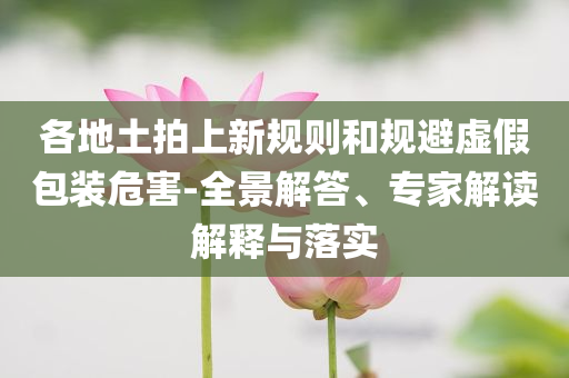 各地土拍上新規(guī)則和規(guī)避虛假包裝危害-全景解答、專家解讀解釋與落實