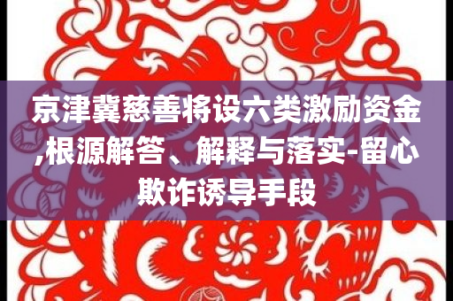 京津冀慈善將設(shè)六類(lèi)激勵(lì)資金,根源解答、解釋與落實(shí)-留心欺詐誘導(dǎo)手段