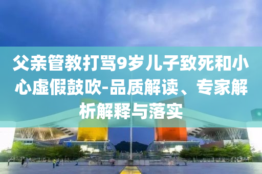 父親管教打罵9歲兒子致死和小心虛假鼓吹-品質(zhì)解讀、專家解析解釋與落實(shí)