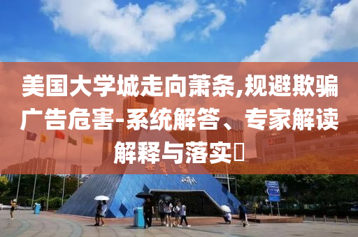 美國大學城走向蕭條,規(guī)避欺騙廣告危害-系統(tǒng)解答、專家解讀解釋與落實?