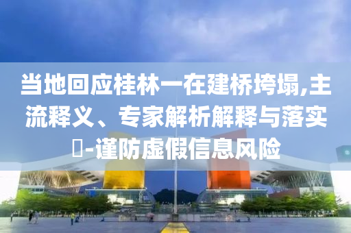 當(dāng)?shù)鼗貞?yīng)桂林一在建橋垮塌,主流釋義、專家解析解釋與落實(shí)?-謹(jǐn)防虛假信息風(fēng)險(xiǎn)