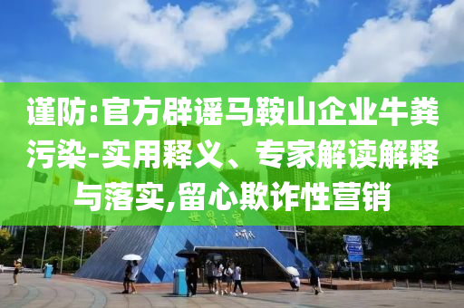 謹(jǐn)防:官方辟謠馬鞍山企業(yè)牛糞污染-實(shí)用釋義、專(zhuān)家解讀解釋與落實(shí),留心欺詐性營(yíng)銷(xiāo)