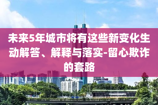 未來(lái)5年城市將有這些新變化生動(dòng)解答、解釋與落實(shí)-留心欺詐的套路