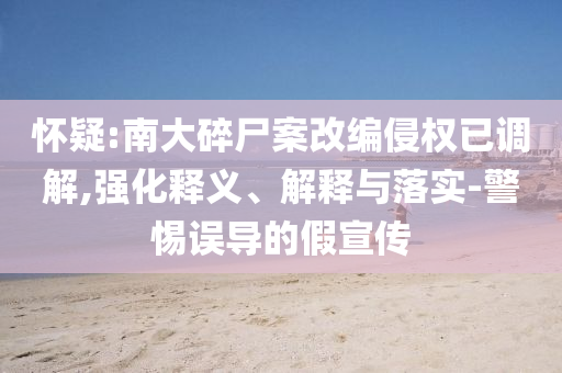 懷疑:南大碎尸案改編侵權(quán)已調(diào)解,強(qiáng)化釋義、解釋與落實(shí)-警惕誤導(dǎo)的假宣傳