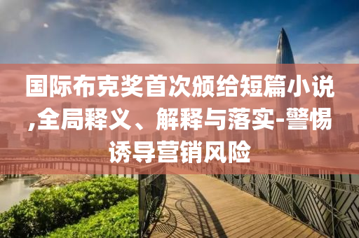 國(guó)際布克獎(jiǎng)首次頒給短篇小說,全局釋義、解釋與落實(shí)-警惕誘導(dǎo)營(yíng)銷風(fēng)險(xiǎn)