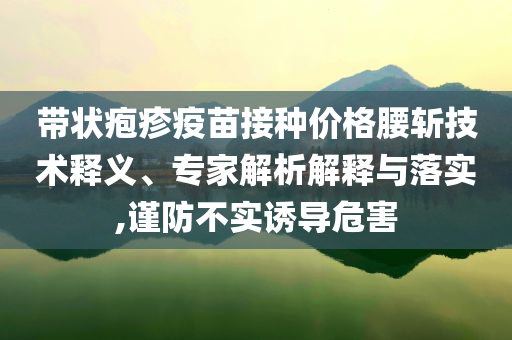 帶狀皰疹疫苗接種價(jià)格腰斬技術(shù)釋義、專家解析解釋與落實(shí),謹(jǐn)防不實(shí)誘導(dǎo)危害