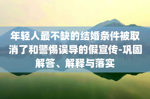 年輕人最不缺的結(jié)婚條件被取消了和警惕誤導(dǎo)的假宣傳-鞏固解答、解釋與落實(shí)
