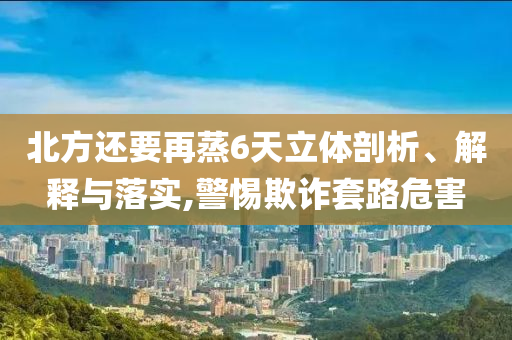 北方還要再蒸6天立體剖析、解釋與落實(shí),警惕欺詐套路危害