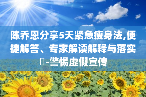 陳喬恩分享5天緊急瘦身法,便捷解答、專家解讀解釋與落實?-警惕虛假宣傳