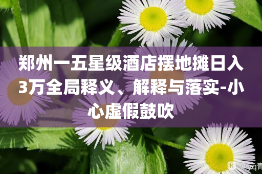 鄭州一五星級酒店擺地攤?cè)杖?萬全局釋義、解釋與落實-小心虛假鼓吹