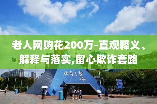 老人網(wǎng)購花200萬-直觀釋義、解釋與落實(shí),留心欺詐套路