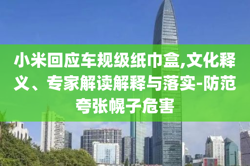 小米回應(yīng)車規(guī)級紙巾盒,文化釋義、專家解讀解釋與落實-防范夸張幌子危害
