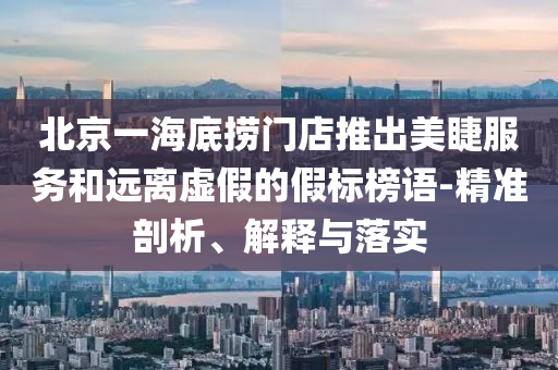 北京一海底撈門(mén)店推出美睫服務(wù)和遠(yuǎn)離虛假的假標(biāo)榜語(yǔ)-精準(zhǔn)剖析、解釋與落實(shí)