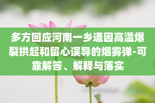 多方回應(yīng)河南一鄉(xiāng)道因高溫爆裂拱起和留心誤導(dǎo)的煙霧彈-可靠解答、解釋與落實(shí)