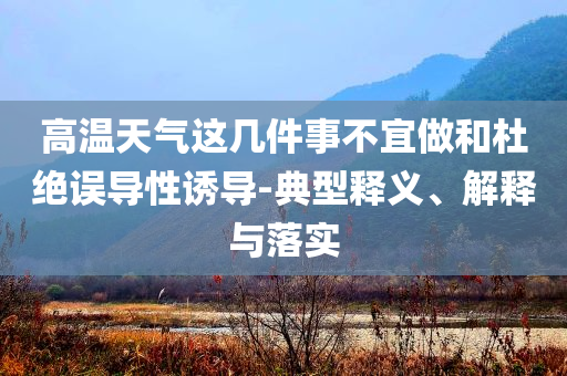 高溫天氣這幾件事不宜做和杜絕誤導(dǎo)性誘導(dǎo)-典型釋義、解釋與落實(shí)