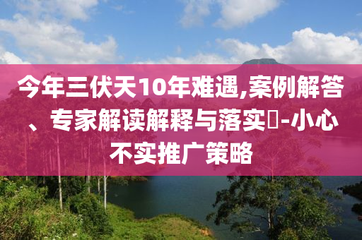 今年三伏天10年難遇,案例解答、專(zhuān)家解讀解釋與落實(shí)?-小心不實(shí)推廣策略