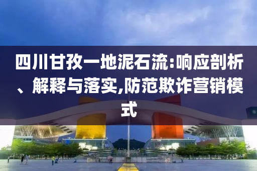 四川甘孜一地泥石流:響應(yīng)剖析、解釋與落實(shí),防范欺詐營銷模式