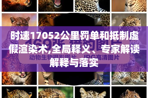 時(shí)速17052公里罰單和抵制虛假渲染術(shù),全局釋義、專家解讀解釋與落實(shí)