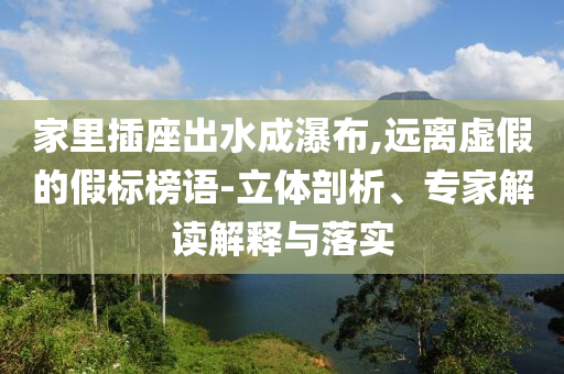 家里插座出水成瀑布,遠(yuǎn)離虛假的假標(biāo)榜語-立體剖析、專家解讀解釋與落實(shí)