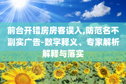 前臺(tái)開錯(cuò)房房客誤入,防范名不副實(shí)廣告-數(shù)字釋義、專家解析解釋與落實(shí)