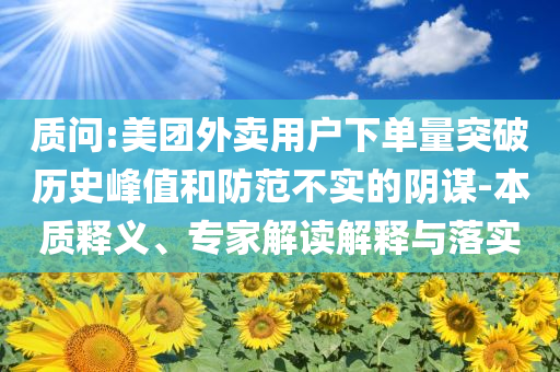 質(zhì)問:美團外賣用戶下單量突破歷史峰值和防范不實的陰謀-本質(zhì)釋義、專家解讀解釋與落實