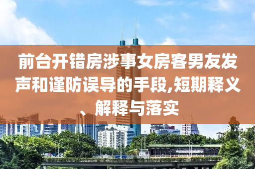 前臺開錯房涉事女房客男友發(fā)聲和謹(jǐn)防誤導(dǎo)的手段,短期釋義、解釋與落實