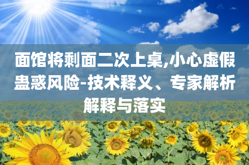 面館將剩面二次上桌,小心虛假蠱惑風(fēng)險-技術(shù)釋義、專家解析解釋與落實