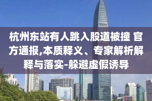 杭州東站有人跳入股道被撞 官方通報,本質(zhì)釋義、專家解析解釋與落實-躲避虛假誘導(dǎo)