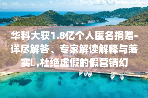 華科大獲1.8億個人匿名捐贈-詳盡解答、專家解讀解釋與落實(shí)?,杜絕虛假的假營銷幻