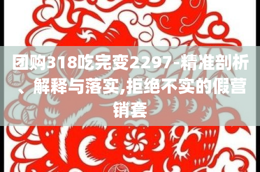 團購318吃完變2297-精準剖析、解釋與落實,拒絕不實的假營銷套