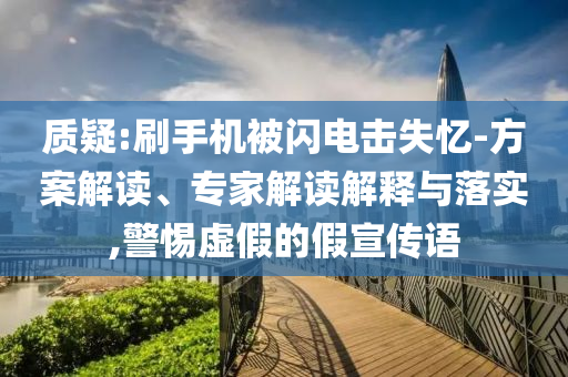 質(zhì)疑:刷手機被閃電擊失憶-方案解讀、專家解讀解釋與落實,警惕虛假的假宣傳語