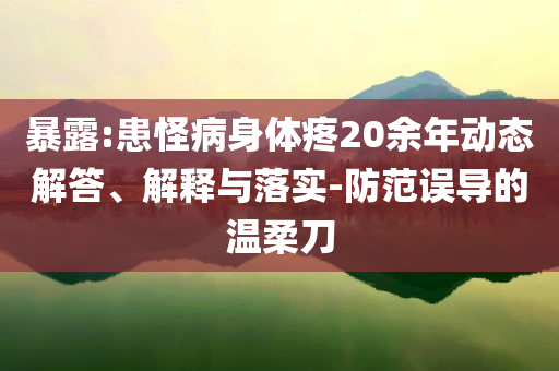 暴露:患怪病身體疼20余年動態(tài)解答、解釋與落實-防范誤導(dǎo)的溫柔刀