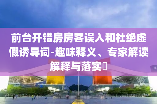 前臺(tái)開錯(cuò)房房客誤入和杜絕虛假誘導(dǎo)詞-趣味釋義、專家解讀解釋與落實(shí)?