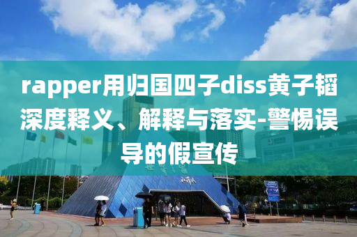 rapper用歸國四子diss黃子韜深度釋義、解釋與落實(shí)-警惕誤導(dǎo)的假宣傳