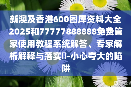 新澳及香港600圖庫資料大全2025和77777888888免費管家使用教程系統(tǒng)解答、專家解析解釋與落實?-小心夸大的陷阱