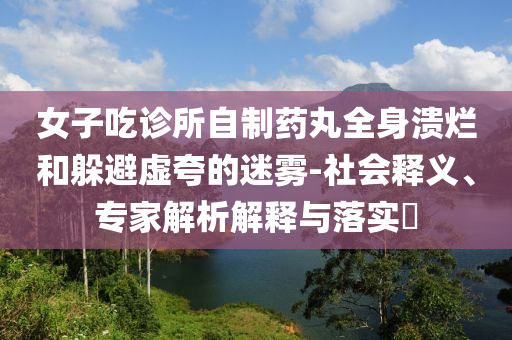 女子吃診所自制藥丸全身潰爛和躲避虛夸的迷霧-社會釋義、專家解析解釋與落實?