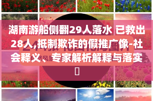 湖南游船側(cè)翻29人落水 已救出28人,抵制欺詐的假推廣像-社會釋義、專家解析解釋與落實?