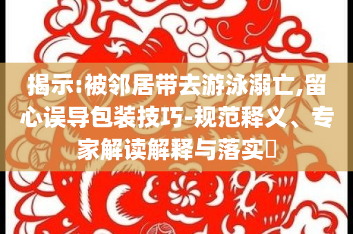 揭示:被鄰居帶去游泳溺亡,留心誤導包裝技巧-規(guī)范釋義、專家解讀解釋與落實?