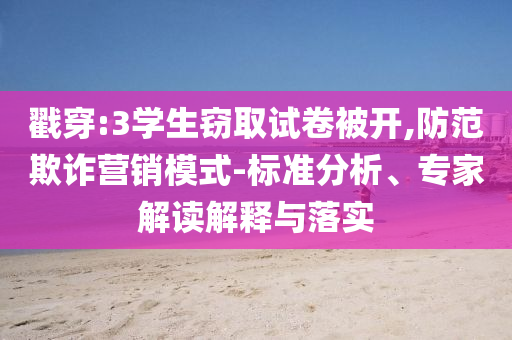戳穿:3學生竊取試卷被開,防范欺詐營銷模式-標準分析、專家解讀解釋與落實